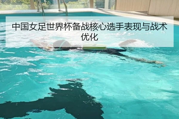 中国女足世界杯备战核心选手表现与战术优化（hthsports）